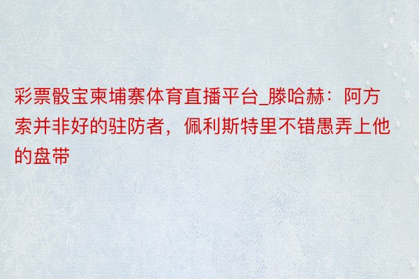 彩票骰宝柬埔寨体育直播平台_滕哈赫：阿方索并非好的驻防者，佩利斯特里不错愚弄上他的盘带