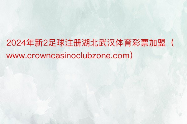 2024年新2足球注册湖北武汉体育彩票加盟（www.crowncasinoclubzone.com）