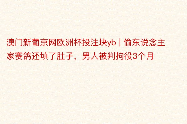 澳门新葡京网欧洲杯投注块yb | 偷东说念主家赛鸽还填了肚子，男人被判拘役3个月