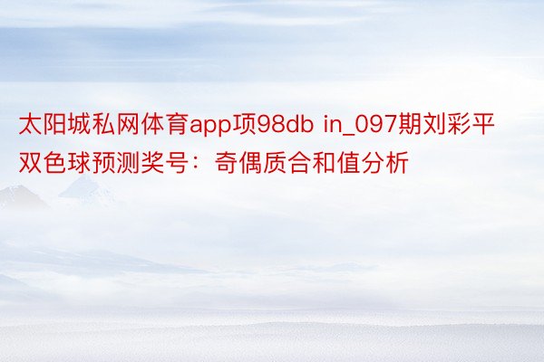 太阳城私网体育app项98db in_097期刘彩平双色球预测奖号：奇偶质合和值分析