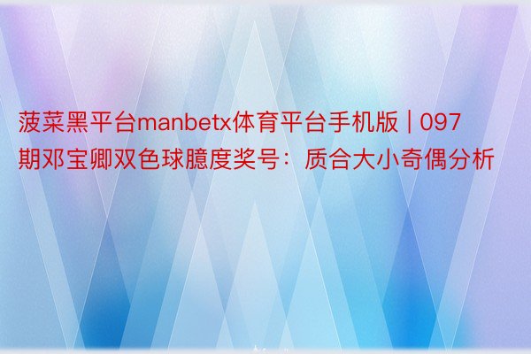 菠菜黑平台manbetx体育平台手机版 | 097期邓宝卿双色球臆度奖号：质合大小奇偶分析