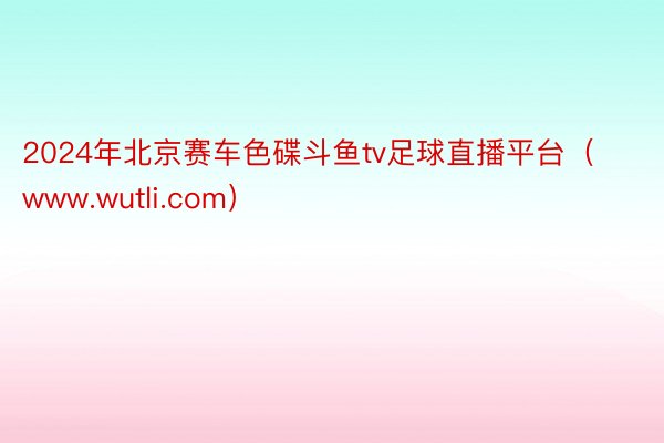 2024年北京赛车色碟斗鱼tv足球直播平台（www.wutli.com）