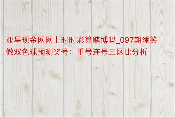 亚星现金网网上时时彩算赌博吗_097期潘笑傲双色球预测奖号：重号连号三区比分析