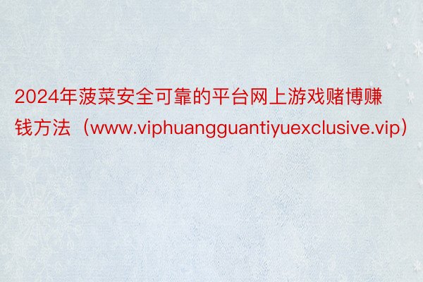 2024年菠菜安全可靠的平台网上游戏赌博赚钱方法（www.viphuangguantiyuexclusive.vip）