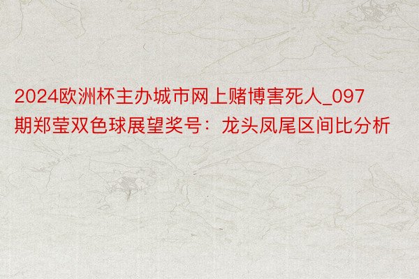 2024欧洲杯主办城市网上赌博害死人_097期郑莹双色球展望奖号：龙头凤尾区间比分析