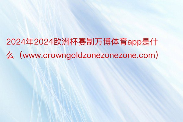 2024年2024欧洲杯赛制万博体育app是什么（www.crowngoldzonezonezone.com）