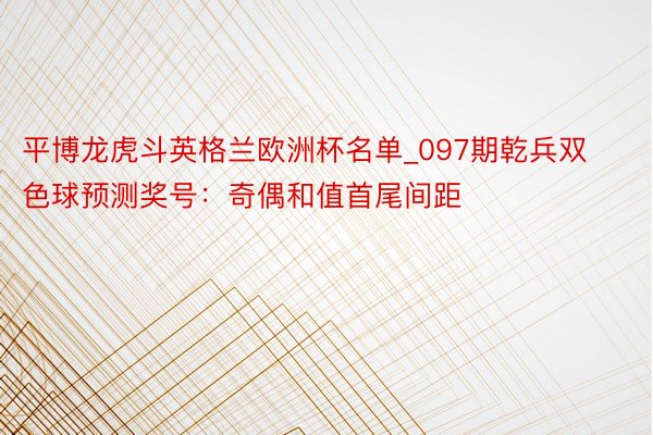 平博龙虎斗英格兰欧洲杯名单_097期乾兵双色球预测奖号：奇偶和值首尾间距