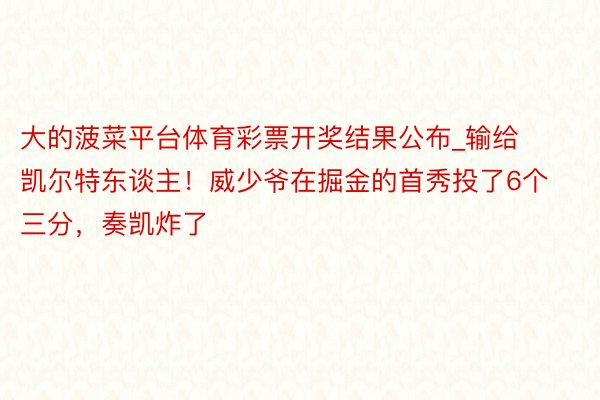 大的菠菜平台体育彩票开奖结果公布_输给凯尔特东谈主！威少爷在掘金的首秀投了6个三分，奏凯炸了