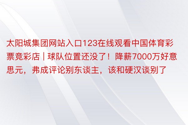 太阳城集团网站入口123在线观看中国体育彩票竞彩店 | 球队位置还没了！降薪7000万好意思元，弗成评论别东谈主，该和硬汉谈别了