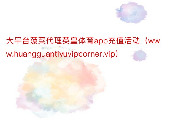 大平台菠菜代理英皇体育app充值活动（www.huangguantiyuvipcorner.vip）