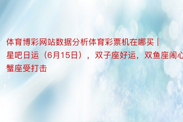 体育博彩网站数据分析体育彩票机在哪买 | 星吧日运（6月15日），双子座好运，双鱼座闹心，巨蟹座受打击