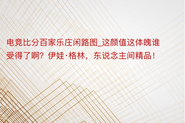 电竞比分百家乐庄闲路图_这颜值这体魄谁受得了啊？伊娃·格林，东说念主间精品！