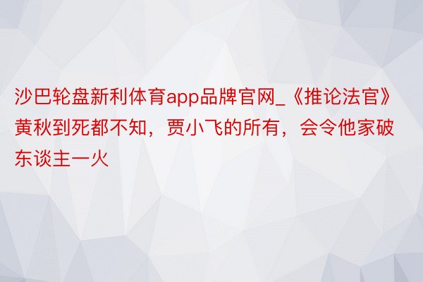 沙巴轮盘新利体育app品牌官网_《推论法官》黄秋到死都不知，贾小飞的所有，会令他家破东谈主一火