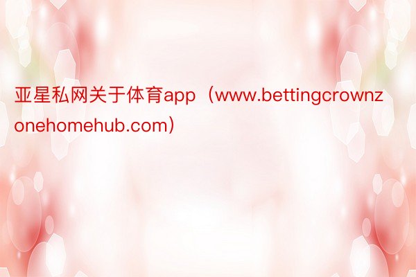 亚星私网关于体育app（www.bettingcrownzonehomehub.com）