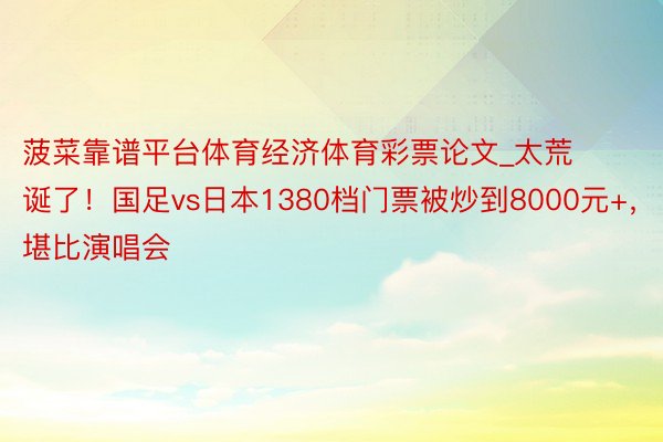 菠菜靠谱平台体育经济体育彩票论文_太荒诞了！国足vs日本1380档门票被炒到8000元+，堪比演唱会