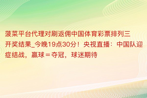 菠菜平台代理对刷返佣中国体育彩票排列三开奖结果_今晚19点30分！央视直播：中国队迎症结战，赢球＝夺冠，球迷期待