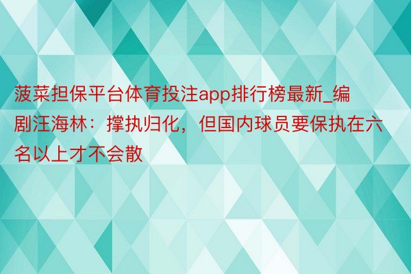 菠菜担保平台体育投注app排行榜最新_编剧汪海林：撑执归化，但国内球员要保执在六名以上才不会散