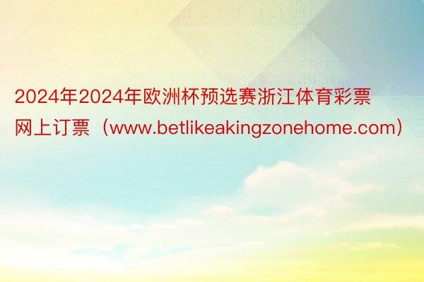 2024年2024年欧洲杯预选赛浙江体育彩票网上订票（www.betlikeakingzonehome.com）