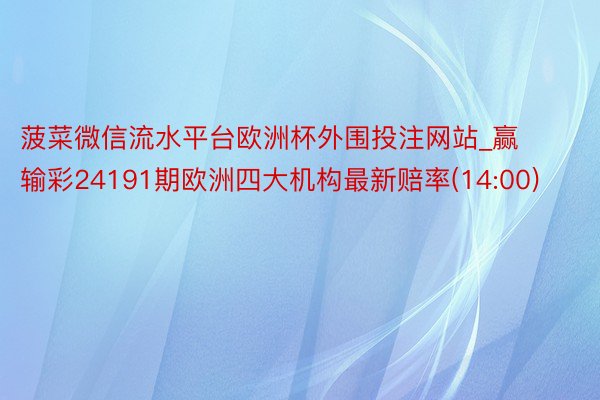 菠菜微信流水平台欧洲杯外围投注网站_赢输彩24191期欧洲四大机构最新赔率(14:00)