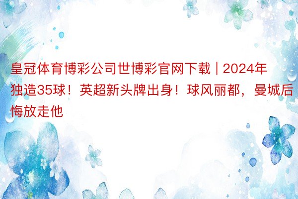 皇冠体育博彩公司世博彩官网下载 | 2024年独造35球！英超新头牌出身！球风丽都，曼城后悔放走他