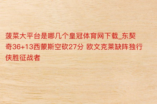 菠菜大平台是哪几个皇冠体育网下载_东契奇36+13西蒙斯空砍27分 欧文克莱缺阵独行侠胜征战者