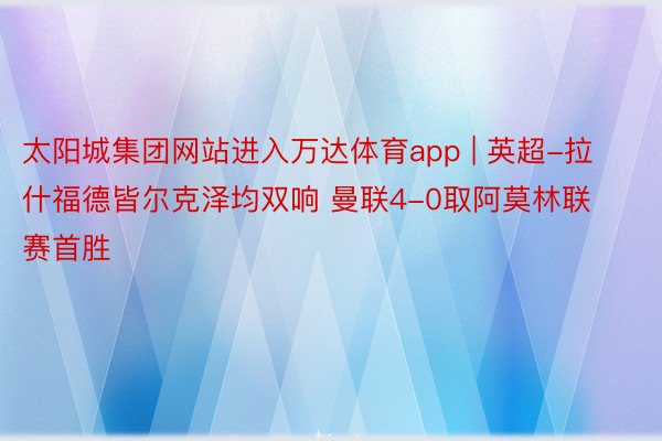 太阳城集团网站进入万达体育app | 英超-拉什福德皆尔克泽均双响 曼联4-0取阿莫林联赛首胜