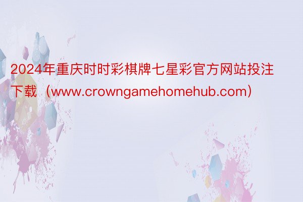 2024年重庆时时彩棋牌七星彩官方网站投注下载（www.crowngamehomehub.com）