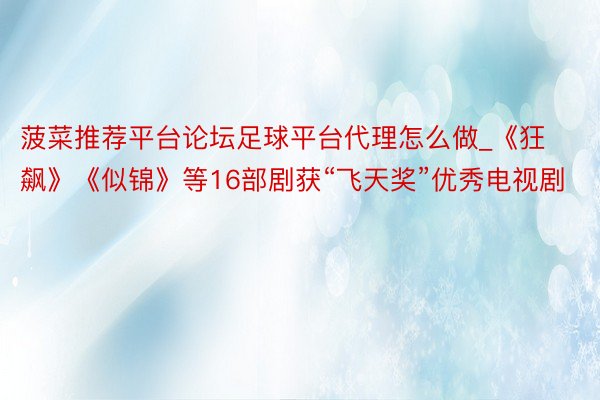 菠菜推荐平台论坛足球平台代理怎么做_《狂飙》《似锦》等16部剧获“飞天奖”优秀电视剧