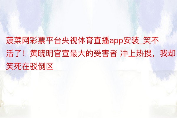 菠菜网彩票平台央视体育直播app安装_笑不活了！黄晓明官宣最大的受害者 冲上热搜，我却笑死在驳倒区