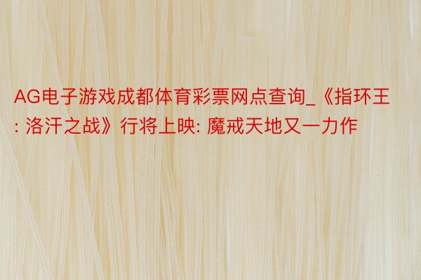 AG电子游戏成都体育彩票网点查询_《指环王: 洛汗之战》行将上映: 魔戒天地又一力作