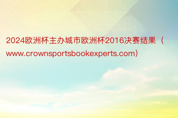 2024欧洲杯主办城市欧洲杯2016决赛结果（www.crownsportsbookexperts.com）