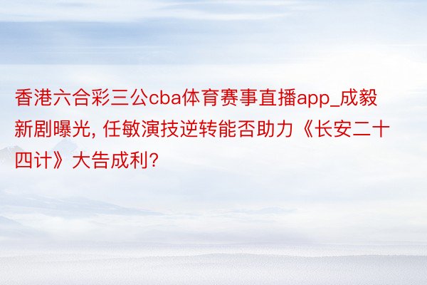 香港六合彩三公cba体育赛事直播app_成毅新剧曝光, 任敏演技逆转能否助力《长安二十四计》大告成利?