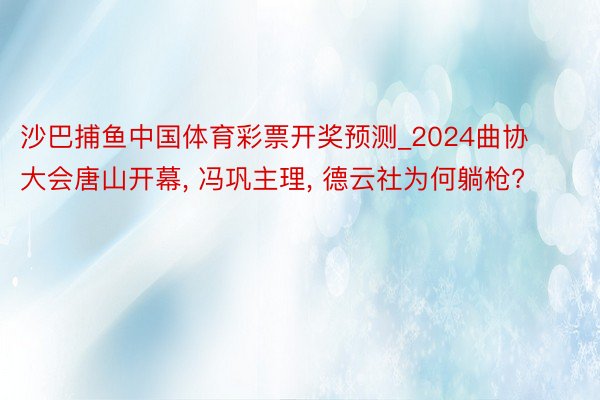 沙巴捕鱼中国体育彩票开奖预测_2024曲协大会唐山开幕, 冯巩主理, 德云社为何躺枪?