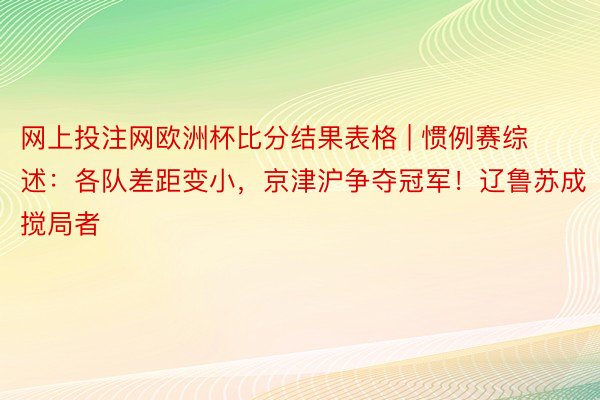 网上投注网欧洲杯比分结果表格 | 惯例赛综述：各队差距变小，京津沪争夺冠军！辽鲁苏成搅局者