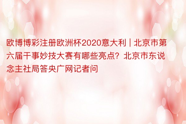 欧博博彩注册欧洲杯2020意大利 | 北京市第六届干事妙技大赛有哪些亮点？北京市东说念主社局答央广网记者问