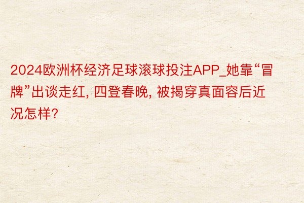 2024欧洲杯经济足球滚球投注APP_她靠“冒牌”出谈走红, 四登春晚, 被揭穿真面容后近况怎样?