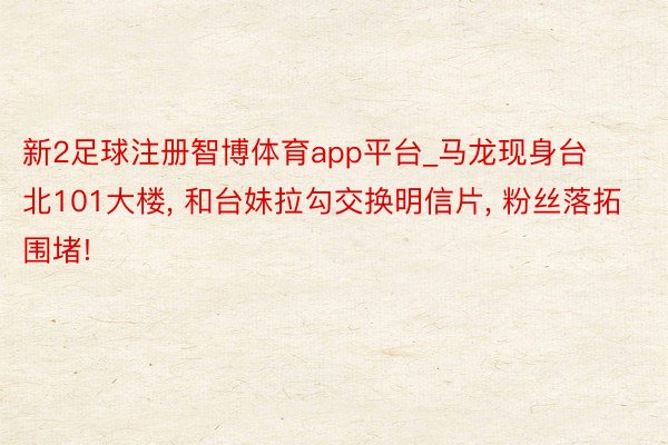 新2足球注册智博体育app平台_马龙现身台北101大楼, 和台妹拉勾交换明信片, 粉丝落拓围堵!