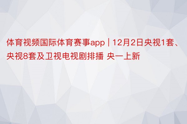 体育视频国际体育赛事app | 12月2日央视1套、央视8套及卫视电视剧排播 央一上新