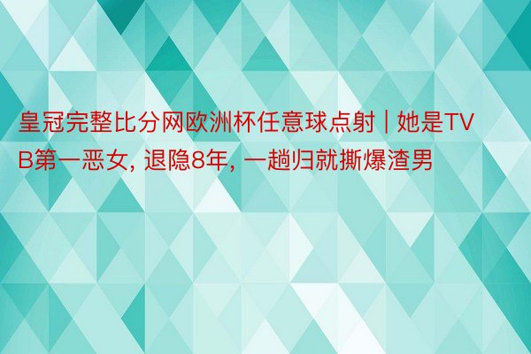 皇冠完整比分网欧洲杯任意球点射 | 她是TVB第一恶女, 退隐8年, 一趟归就撕爆渣男