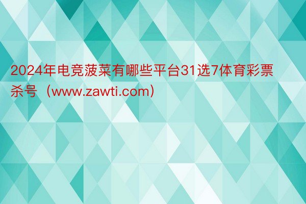 2024年电竞菠菜有哪些平台31选7体育彩票杀号（www.zawti.com）