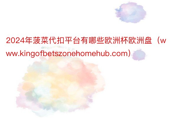 2024年菠菜代扣平台有哪些欧洲杯欧洲盘（www.kingofbetszonehomehub.com）