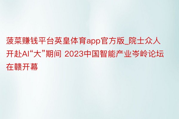 菠菜赚钱平台英皇体育app官方版_院士众人开赴AI“大”期间 2023中国智能产业岑岭论坛在赣开幕