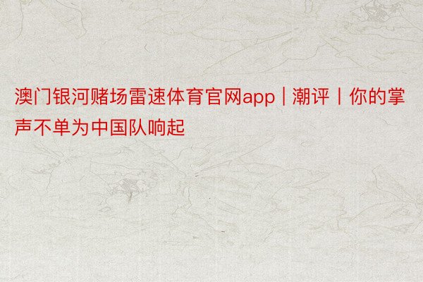 澳门银河赌场雷速体育官网app | 潮评丨你的掌声不单为中国队响起