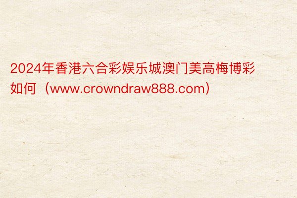 2024年香港六合彩娱乐城澳门美高梅博彩如何（www.crowndraw888.com）