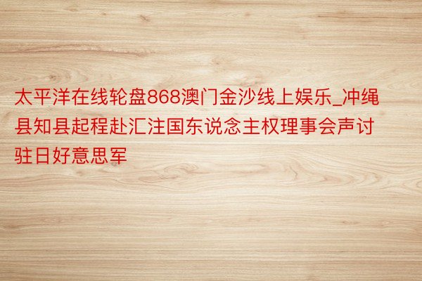 太平洋在线轮盘868澳门金沙线上娱乐_冲绳县知县起程赴汇注国东说念主权理事会声讨驻日好意思军