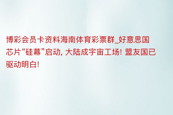 博彩会员卡资料海南体育彩票群_好意思国芯片“硅幕”启动, 大陆成宇宙工场! 盟友国已驱动明白!