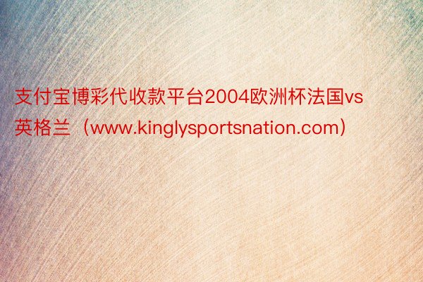 支付宝博彩代收款平台2004欧洲杯法国vs英格兰（www.kinglysportsnation.com）