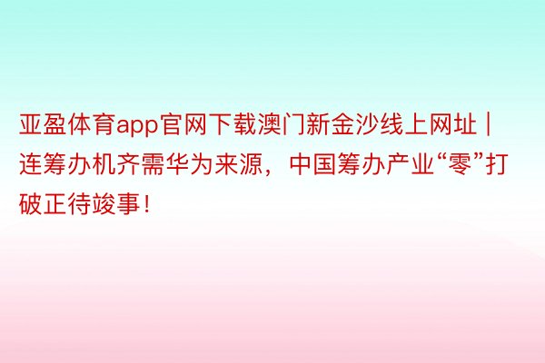 亚盈体育app官网下载澳门新金沙线上网址 | 连筹办机齐需华为来源，中国筹办产业“零”打破正待竣事！