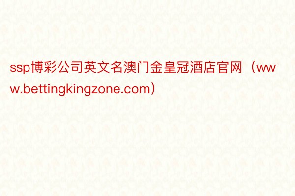 ssp博彩公司英文名澳门金皇冠酒店官网（www.bettingkingzone.com）