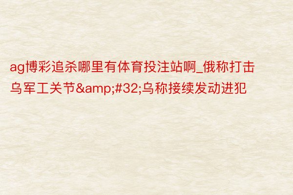 ag博彩追杀哪里有体育投注站啊_俄称打击乌军工关节&#32;乌称接续发动进犯